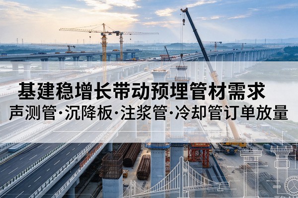 罗山基建稳增长带动预埋监测管材需求,声测管、沉降板、注浆管订单持续放量